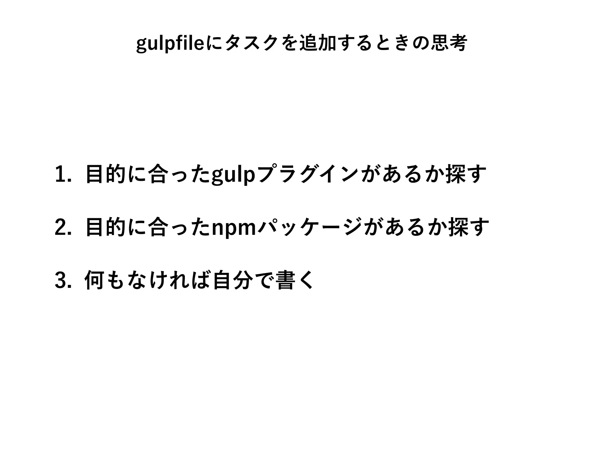 gulpﬁleにタスクを追加するときの思考
1. 目的に合ったgulpプラグインがあるか探す
2. 目的に合ったnpmパッケージがあるか探す
3. 何もなければ自分で書く
 
