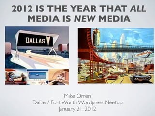 2012 IS THE YEAR THAT ALL
   MEDIA IS NEW MEDIA




                  Mike Orren
   Dallas / Fort Worth Wordpress Meetup
               January 21, 2012
 