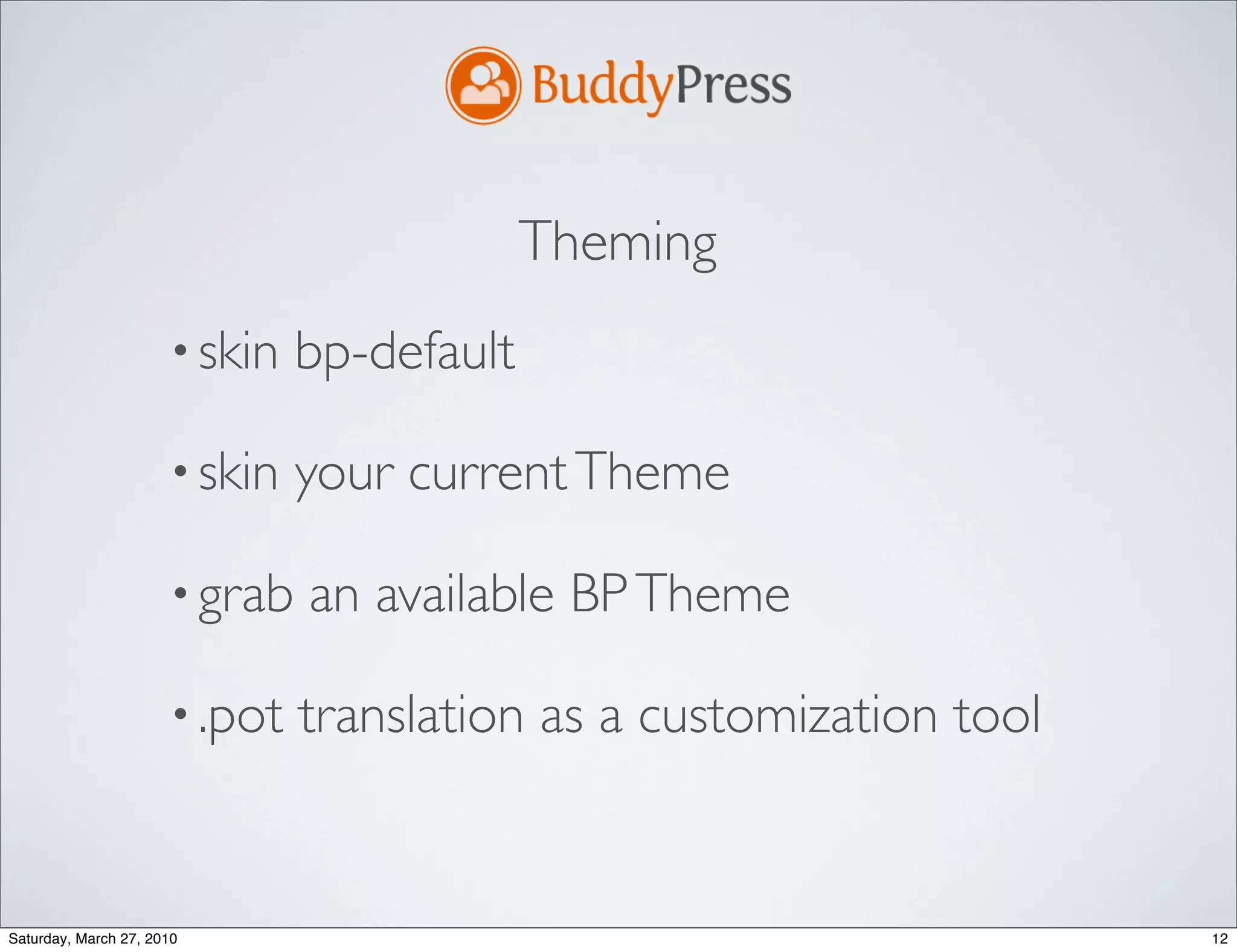 Theming
                      • skin   bp-default

                      • skin   your current Theme

                      • grab   an available BP Theme

                      • .pot   translation as a customization tool


Saturday, March 27, 2010                                             12
 