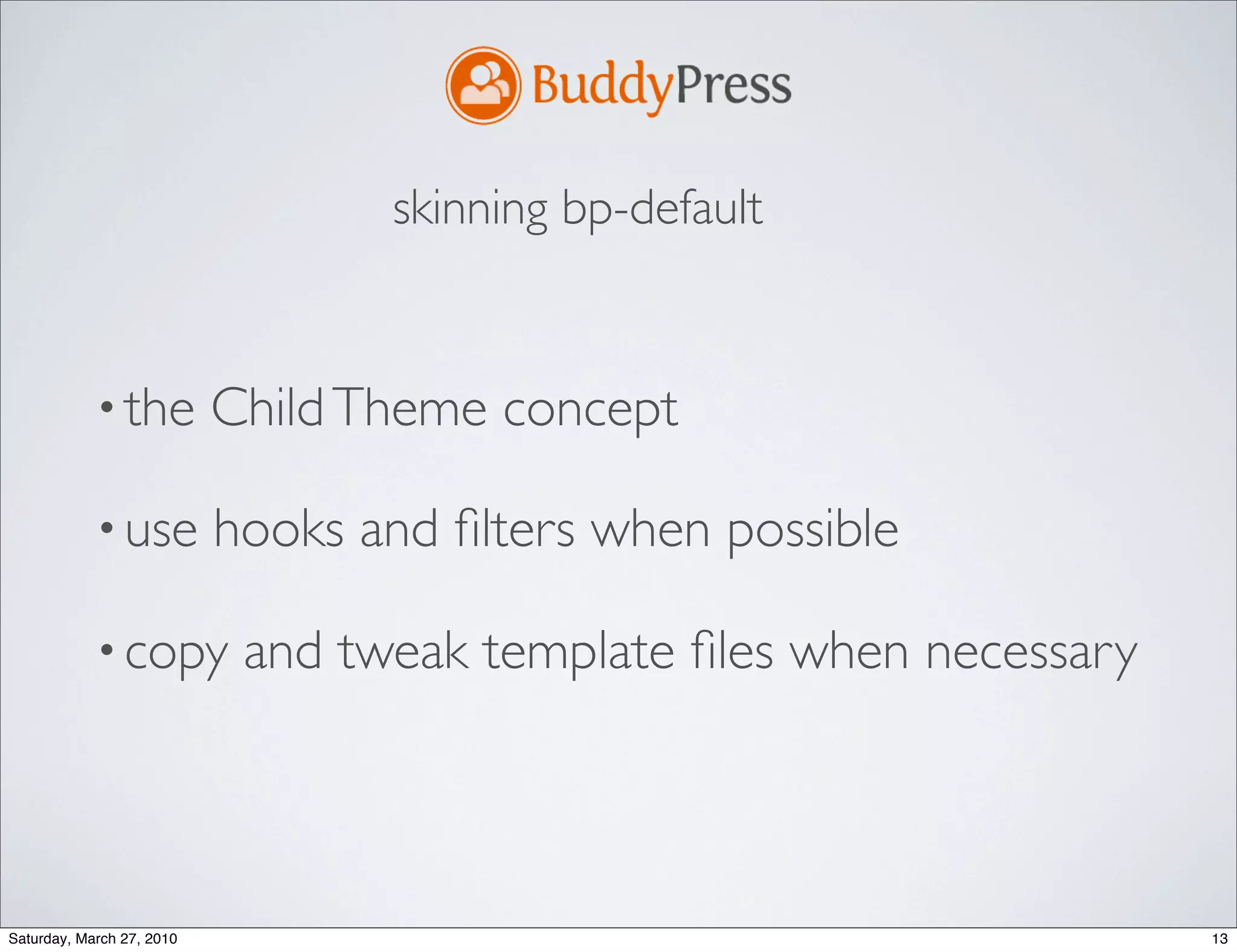 skinning bp-default


            • the          Child Theme concept

            • use          hooks and ﬁlters when possible

            • copy          and tweak template ﬁles when necessary



Saturday, March 27, 2010                                             13
 