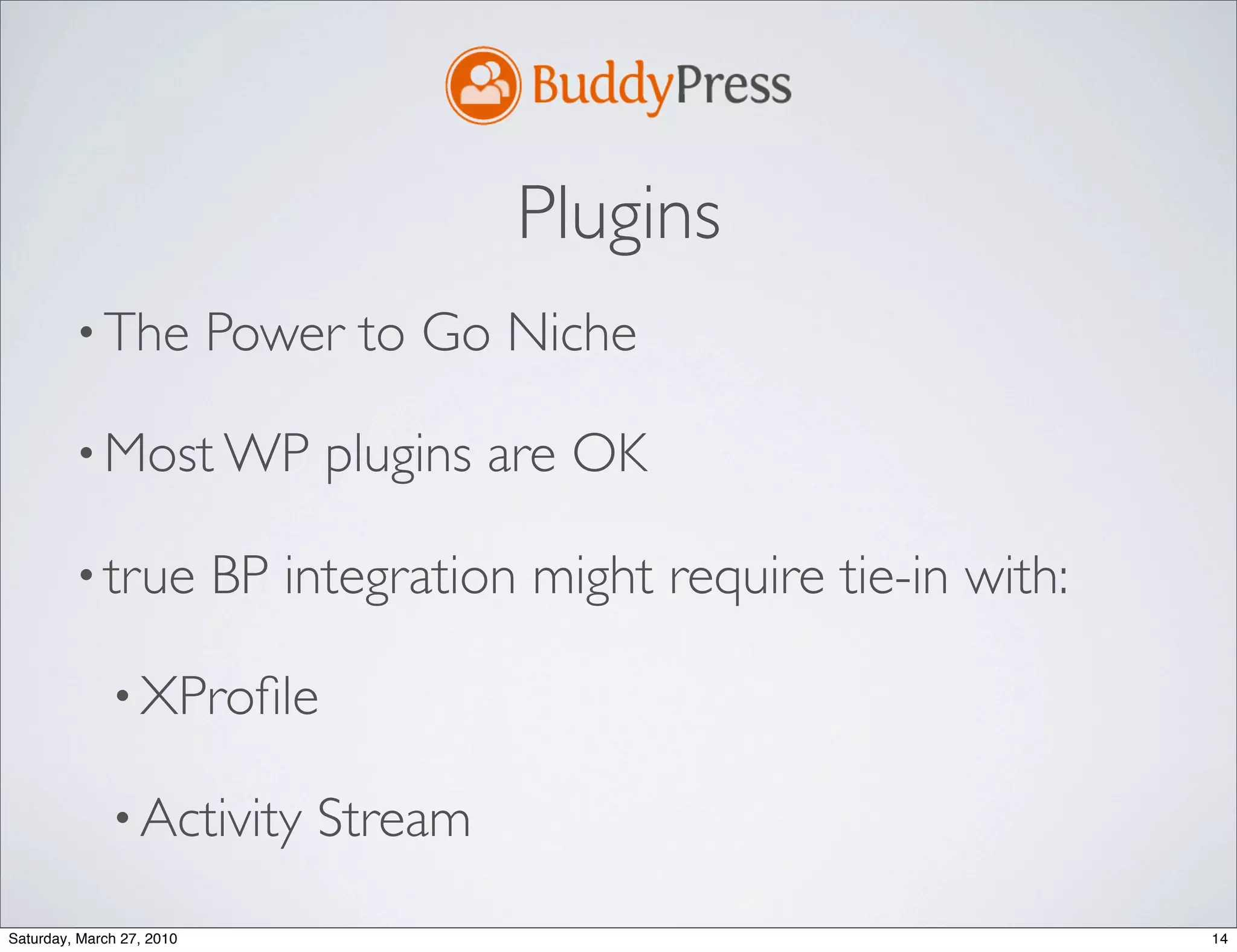 Plugins
         • The             Power to Go Niche

         • Most WP              plugins are OK

         • true            BP integration might require tie-in with:

              • XProﬁle

              • Activity        Stream
Saturday, March 27, 2010                                               14
 
