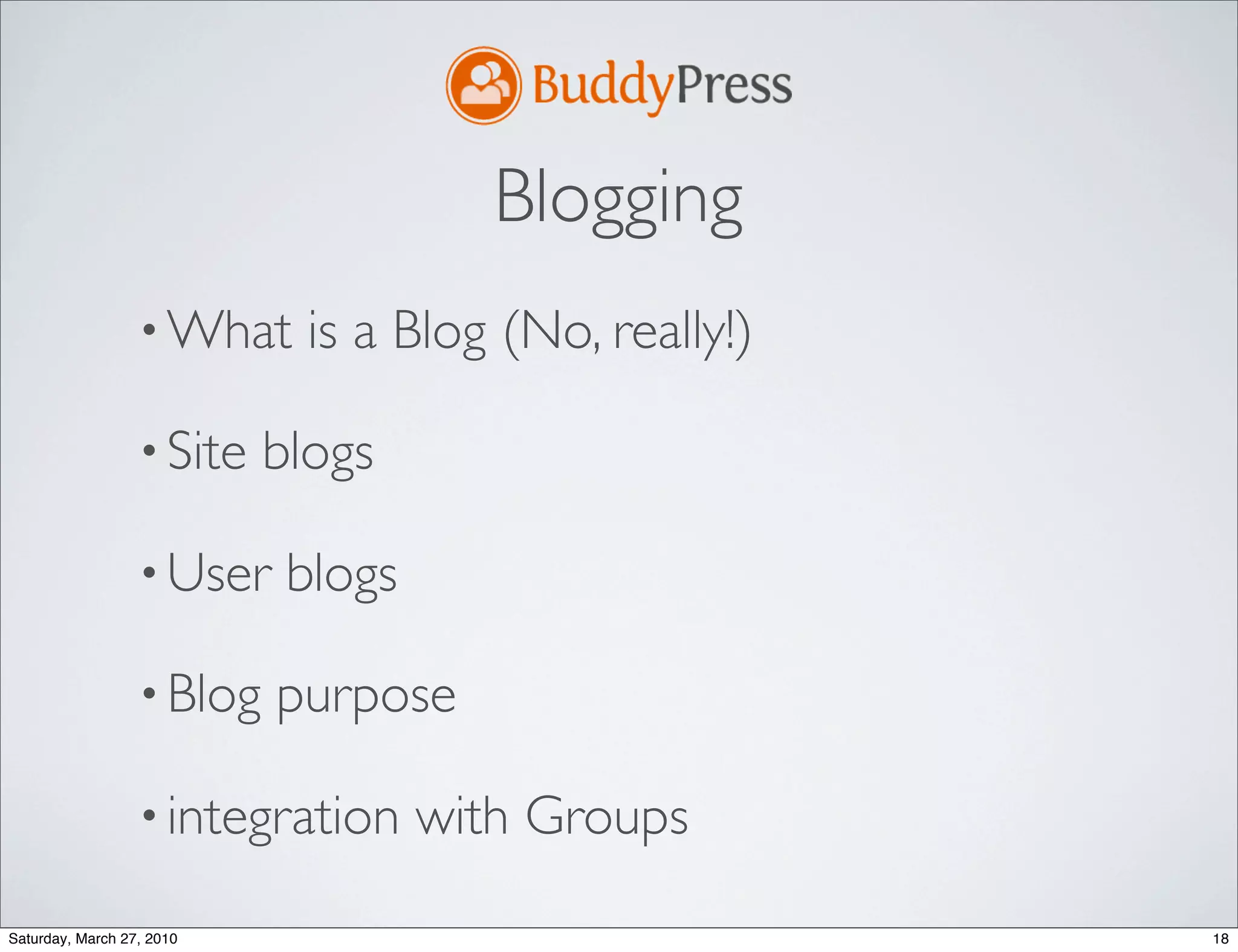 Blogging
                  • What     is a Blog (No, really!)

                  • Site   blogs

                  • User    blogs

                  • Blog   purpose

                  • integration     with Groups
Saturday, March 27, 2010                               18
 