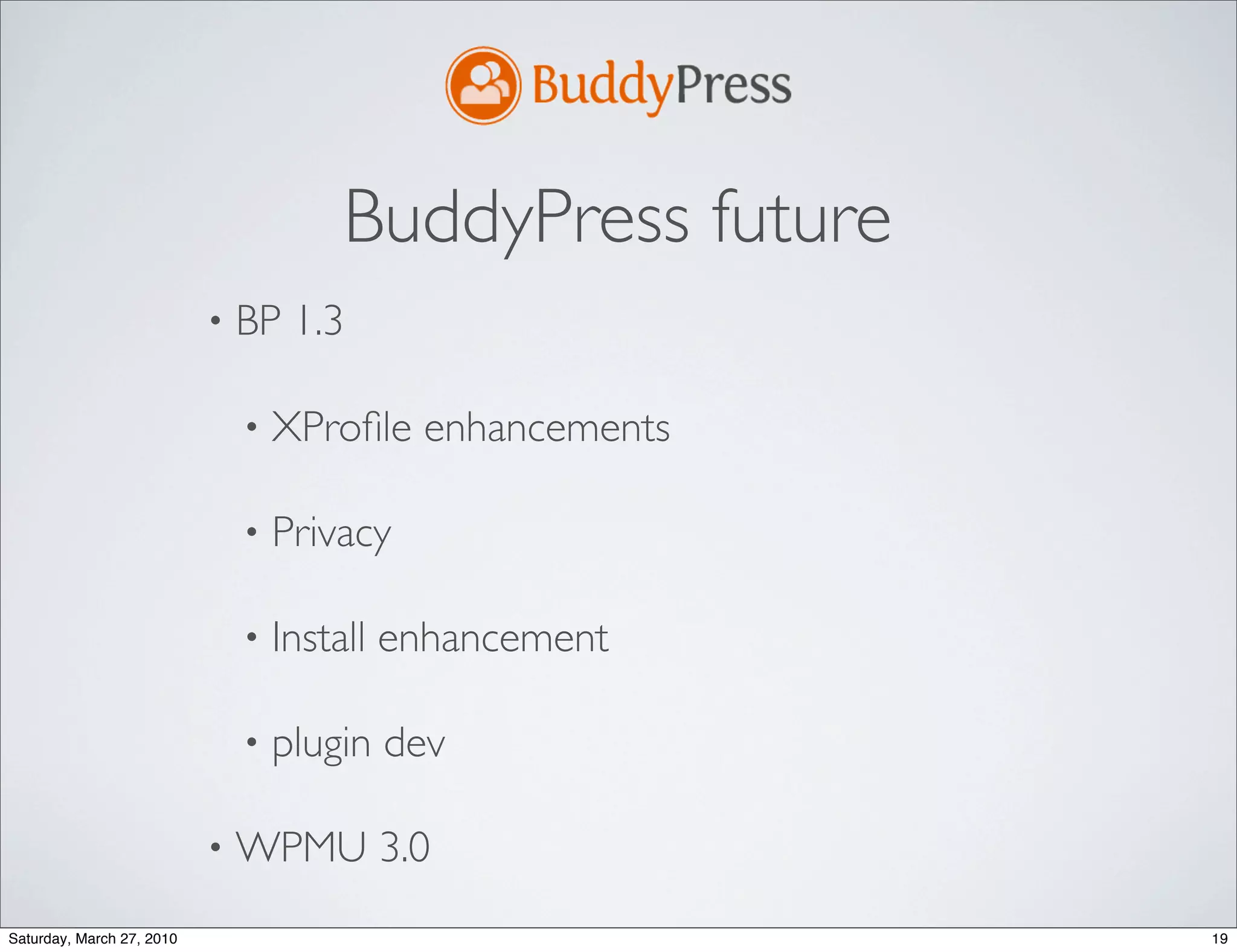 BuddyPress future
                           •   BP 1.3

                               •   XProﬁle enhancements

                               •   Privacy

                               •   Install enhancement

                               •   plugin dev

                           •   WPMU 3.0
Saturday, March 27, 2010                                   19
 