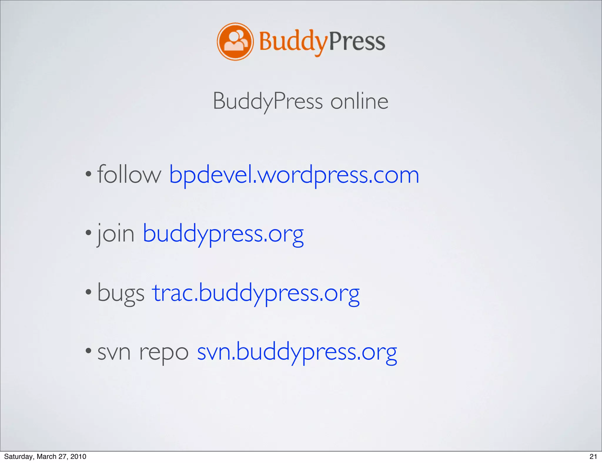 BuddyPress online

                      • follow   bpdevel.wordpress.com

                      • join   buddypress.org

                      • bugs    trac.buddypress.org

                      • svn    repo svn.buddypress.org


Saturday, March 27, 2010                                 21
 