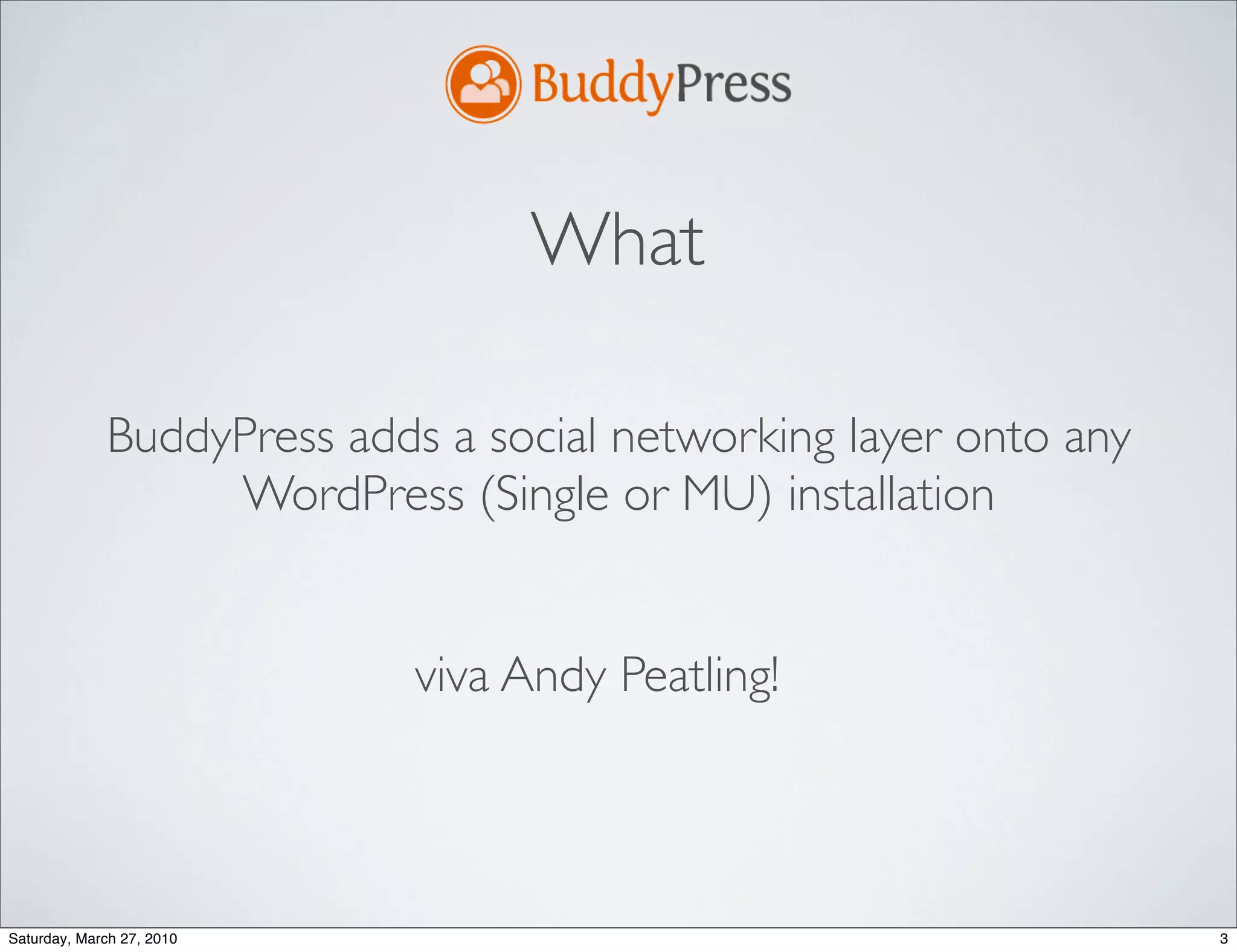 What

             BuddyPress adds a social networking layer onto any
                  WordPress (Single or MU) installation


                            viva Andy Peatling!



Saturday, March 27, 2010                                          3
 