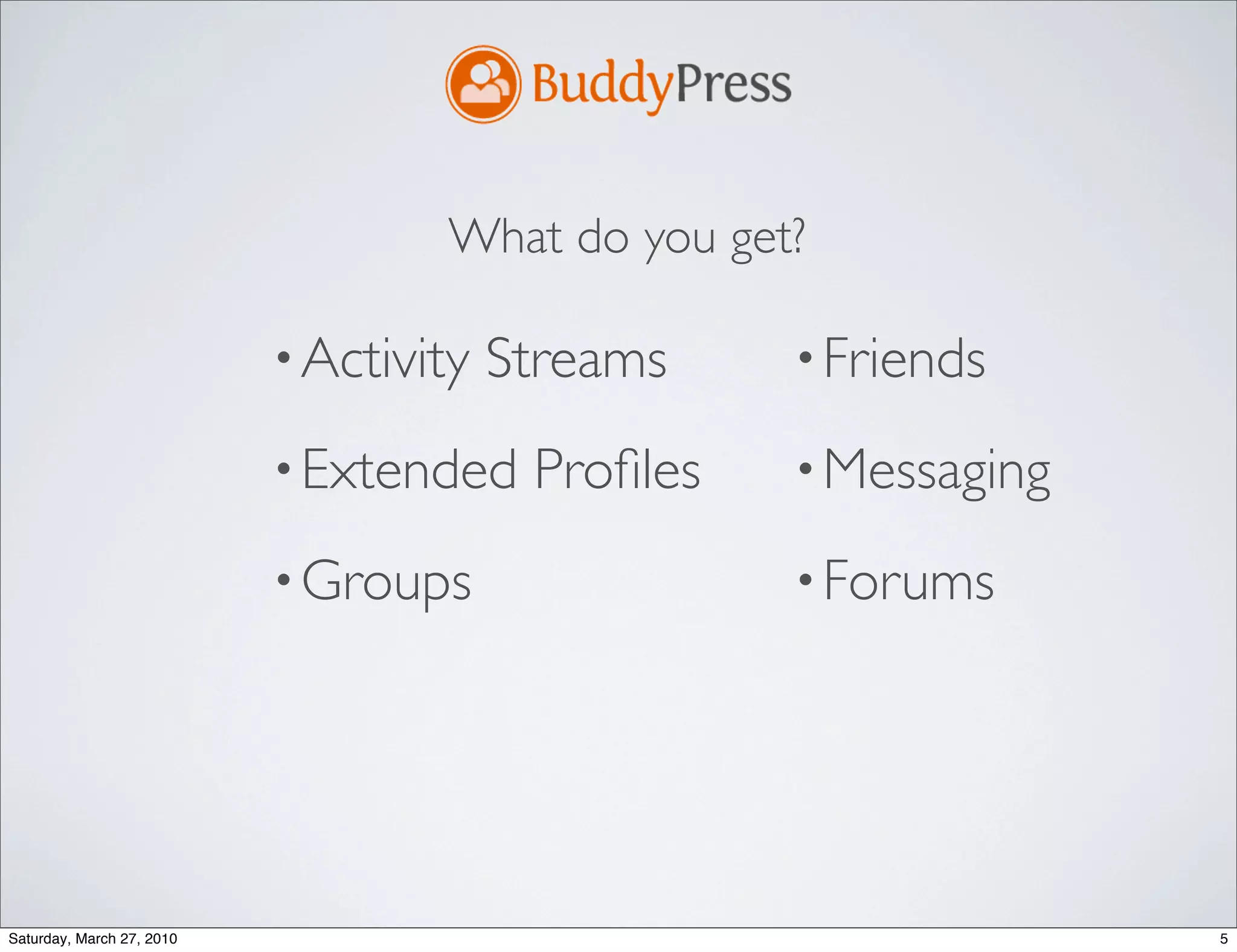 What do you get?

                           • Activity   Streams    • Friends

                           • Extended    Proﬁles   • Messaging

                           • Groups                • Forums




Saturday, March 27, 2010                                         5
 