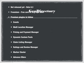 • Not released yet - Beta 0.3
in .org repo soon
• Freemium - Free coreGeoDirectory

• Premium plugins to follow
• Events
• Multi Location Manager
• Pricing and Payment Manager
• Dynamic Custom Posts
• Claim Listing Manager
• Ratings and Review Manager
• Marker Cluster
• Advance filters
• Autocompleter

 