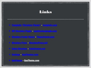 Links
•

Templatic “Directory Theme” - templatic.com

•

WP Directory Plugin - wpdirectoryplugin.com

•

Directory Portal Theme - ThemeForest.com

•

Directory Press - DirectoryPress.net

•

Sabai Directory - CodeCanyon.net

•

Vantage - AppThemes.com

•

GeoTheme - GeoTheme.com

 