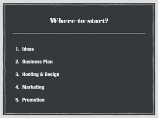 Where to start?

1. Ideas
2. Business Plan
3. Hosting & Design
4. Marketing
5. Promotion

 