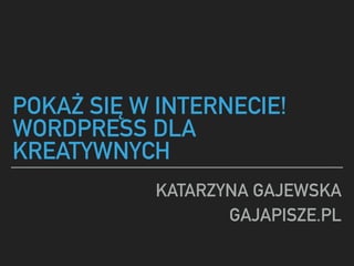 POKA? SI? W INTERNECIE!
WORDPRESS DLA
KREATYWNYCH
KATARZYNA GAJEWSKA
GAJAPISZE.PL
 
