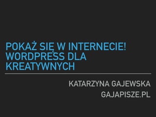 POKAŻ SIĘ W INTERNECIE!
WORDPRESS DLA
KREATYWNYCH
KATARZYNA GAJEWSKA
GAJAPISZE.PL
 