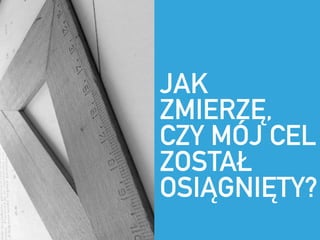 JAK
ZMIERZ?,
CZY M?J CEL
ZOSTA?
OSI?GNI?TY?
 