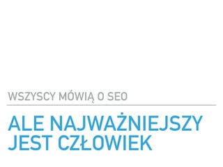 ALE NAJWA?NIEJSZY
JEST CZ?OWIEK
WSZYSCY M?WI? O SEO
 
