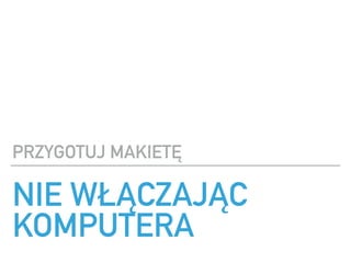 NIE W??CZAJ?C
KOMPUTERA
PRZYGOTUJ MAKIET?
 