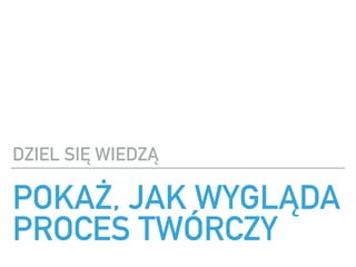 POKA?, JAK WYGL?DA
PROCES TW?RCZY
DZIEL SI? WIEDZ?
 