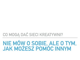 NIE M?W O SOBIE, ALE O TYM,
JAK MO?ESZ POM?C INNYM
CO MOG? DA? SIECI KREATYWNI?
 
