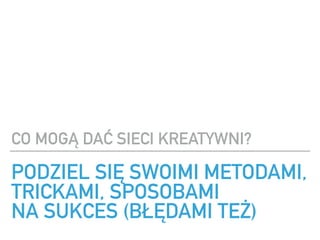 PODZIEL SI? SWOIMI METODAMI,
TRICKAMI, SPOSOBAMI ?
NA SUKCES (B??DAMI TE?)
CO MOG? DA? SIECI KREATYWNI?
 