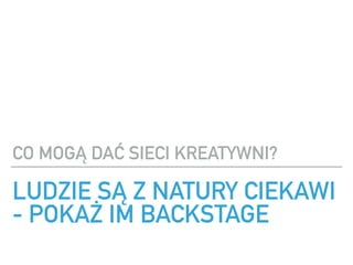 LUDZIE S? Z NATURY CIEKAWI
- POKA? IM BACKSTAGE
CO MOG? DA? SIECI KREATYWNI?
 
