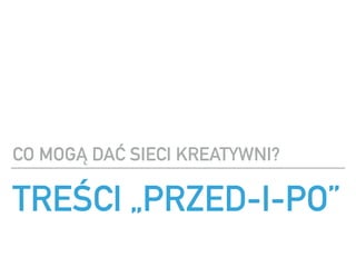 TRE?CI ?PRZED-I-PO
CO MOG? DA? SIECI KREATYWNI?
 