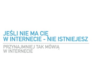 JE?LI NIE MA CI? ?
W INTERNECIE - NIE ISTNIEJESZ
PRZYNAJMNIEJ TAK M?WI? ?
W INTERNECIE
 