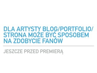 DLA ARTYSTY BLOG/PORTFOLIO/
STRONA MO?E BY? SPOSOBEM
NA ZDOBYCIE FAN?W
JESZCZE PRZED PREMIER?
 
