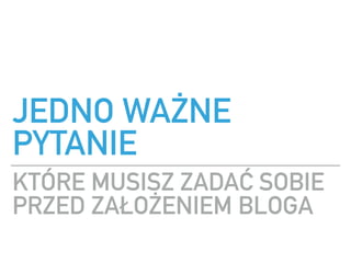 JEDNO WA?NE
PYTANIE
KT?RE MUSISZ ZADA? SOBIE
PRZED ZA?O?ENIEM BLOGA
 