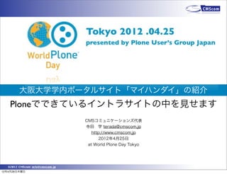 大阪大学学内ポータルサイト「マイハンダイ」の紹介
   Ploneでできているイントラサイトの中を見せます
                                CMSコミュニケーションズ代表
                                寺田 学 terada@cmscom.jp
                                   http://www.cmscom.jp
                                       2012年4月25日
                                 at World Plone Day Tokyo




  ©2012 CMScom info@cmscom.jp
12年4月26日木曜日
 