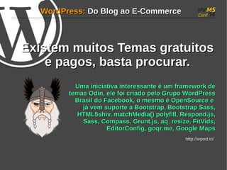WWoorrddPPrreessss:: DDoo BBlloogg aaoo EE--CCoommmmeerrccee 
EExxiisstteemm mmuuiittooss TTeemmaass ggrraattuuiittooss 
ee ppaaggooss, bbaassttaa pprrooccuurraarr.. 
UUmmaa iinniicciiaattiivvaa iinntteerreessssaannttee éé uumm ffrraammeewwoorrkk ddee 
tteemmaass OOddiinn, eellee ffooii ccrriiaaddoo ppeelloo GGrruuppoo WWoorrddPPrreessss 
BBrraassiill ddoo FFaacceebbooookk, oo mmeessmmoo éé OOppeennSSoouurrccee ee 
jjáá vveemm ssuuppoorrttee aa BBoooottssttrraapp, BBoooottssttrraapp SSaassss, 
HHTTMMLL55sshhiivv, mmaattcchhMMeeddiiaa(()) ppoollyyffiillll, RReessppoonndd..jjss, 
SSaassss, CCoommppaassss, GGrruunntt..jjss, aaqq__rreessiizzee, FFiittVViiddss, 
EEddiittoorrCCoonnffiigg, ggooqqrr..mmee, GGooooggllee MMaappss 
hhttttpp::////wwppoodd..iinn// 
 