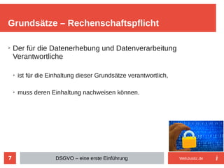 7
➢
Der für die Datenerhebung und Datenverarbeitung
Verantwortliche
➢
ist für die Einhaltung dieser Grundsätze verantwortlich,
➢
muss deren Einhaltung nachweisen können.
Grundsätze – Rechenschaftspflicht
DSGVO – eine erste Einführung WebJustiz.de
 