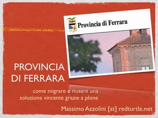 PROVINCIA
DI FERRARA
       come migrare e riusare una
 soluzione vincente grazie a plone
                  Massimo Azzolini [at] redturtle.net
 