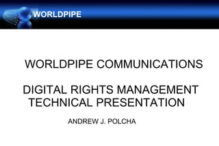 WORLDPIPE
WORLDPIPE COMMUNICATIONS
DIGITAL RIGHTS MANAGEMENT
TECHNICAL PRESENTATION
ANDREW J. POLCHA
 