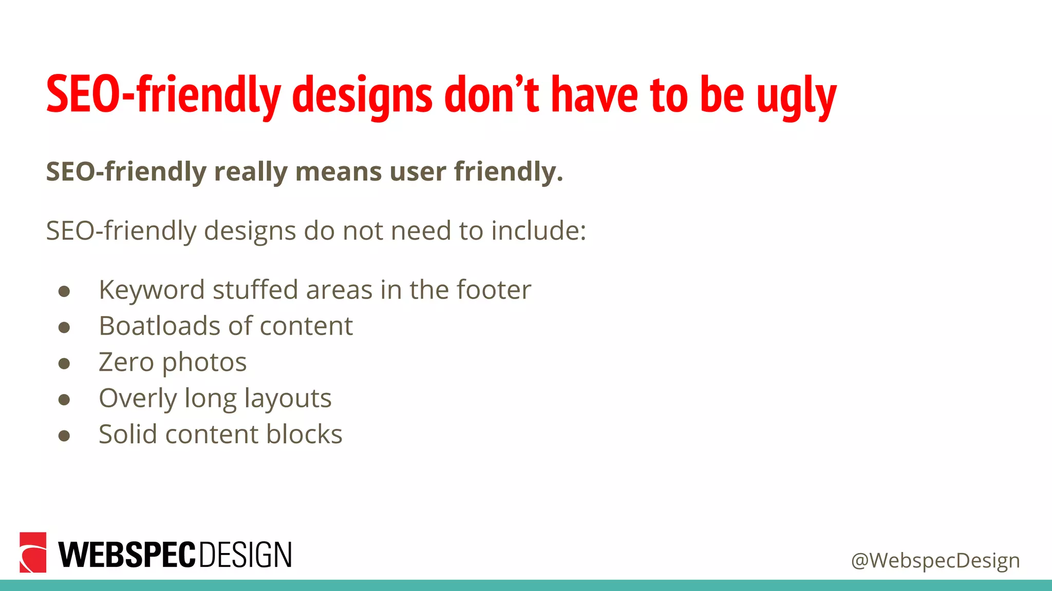 @WebspecDesign
SEO-friendly designs don’t have to be ugly
SEO-friendly really means user friendly.
SEO-friendly designs do not need to include:
● Keyword stuffed areas in the footer
● Boatloads of content
● Zero photos
● Overly long layouts
● Solid content blocks
 