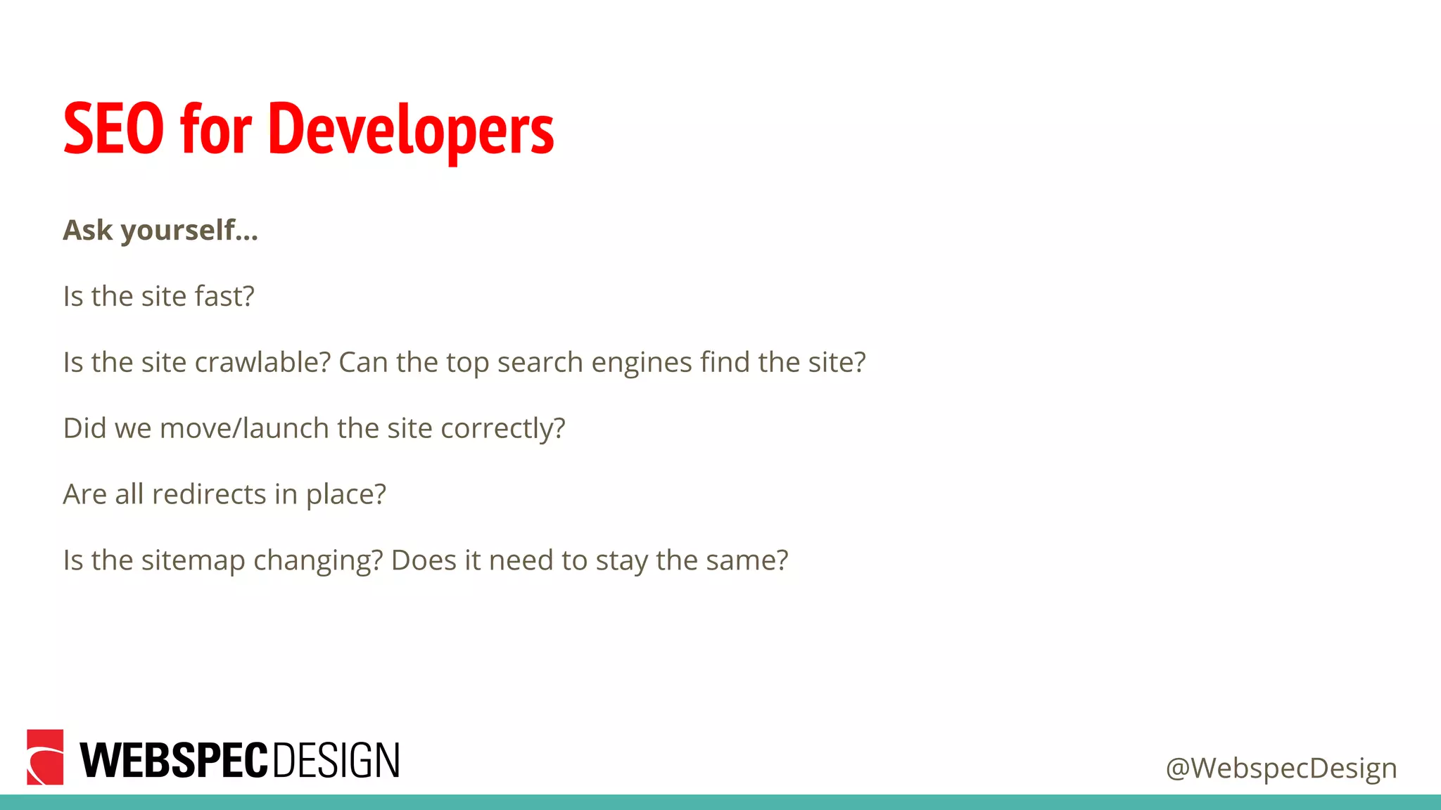 @WebspecDesign
SEO for Developers
Ask yourself…
Is the site fast?
Is the site crawlable? Can the top search engines find the site?
Did we move/launch the site correctly?
Are all redirects in place?
Is the sitemap changing? Does it need to stay the same?
 