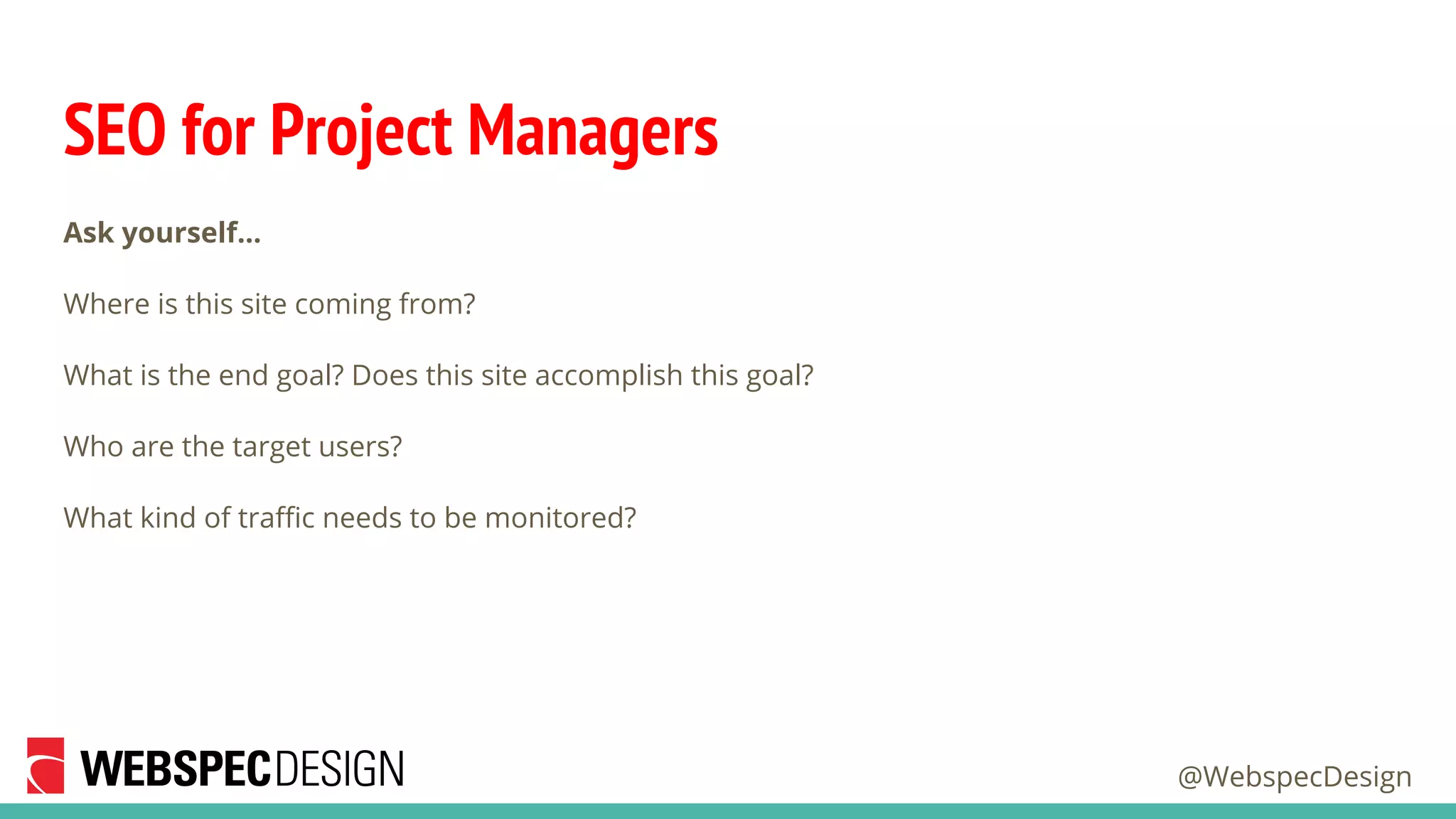 @WebspecDesign
SEO for Project Managers
Ask yourself…
Where is this site coming from?
What is the end goal? Does this site accomplish this goal?
Who are the target users?
What kind of traffic needs to be monitored?
 