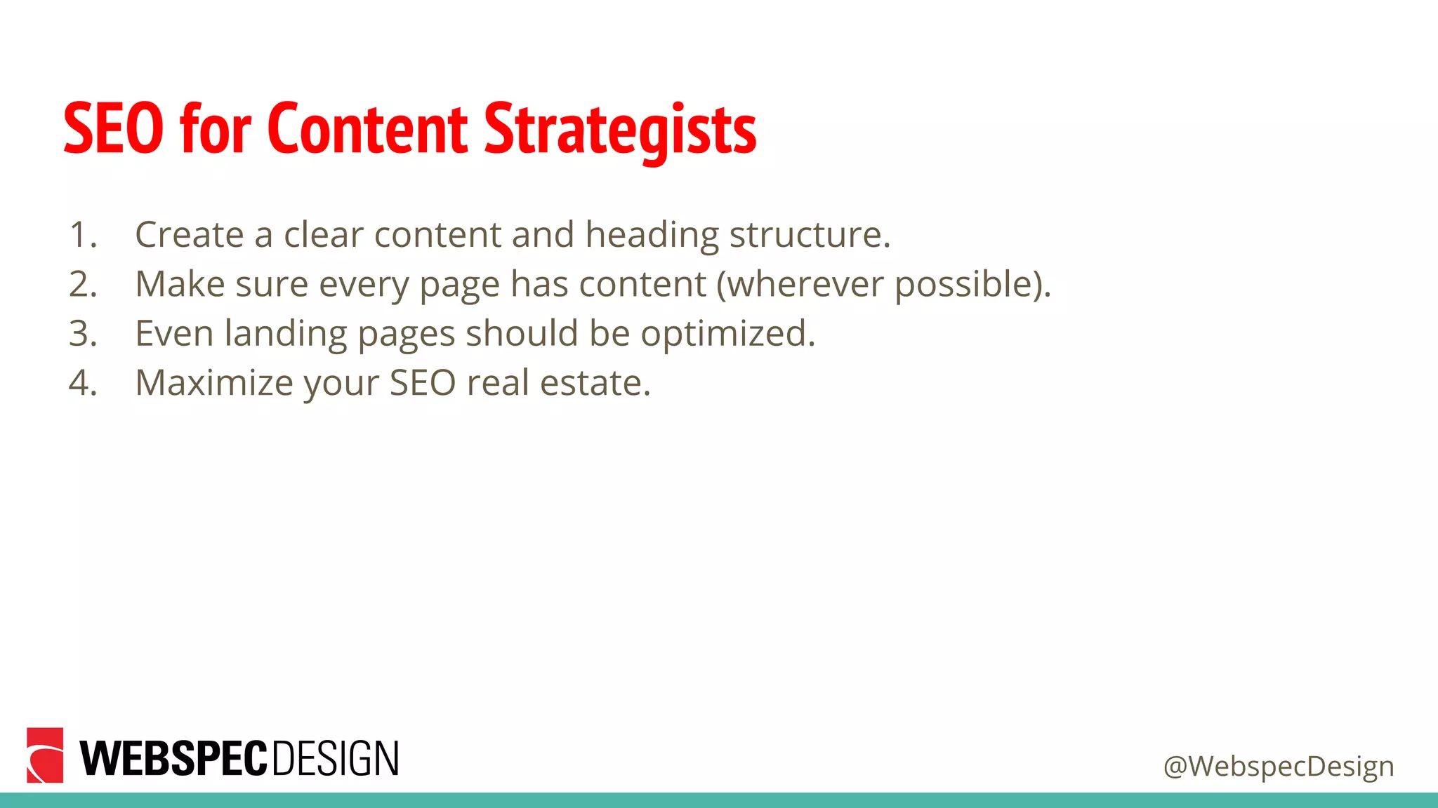 @WebspecDesign
SEO for Content Strategists
1. Create a clear content and heading structure.
2. Make sure every page has content (wherever possible).
3. Even landing pages should be optimized.
4. Maximize your SEO real estate.
 