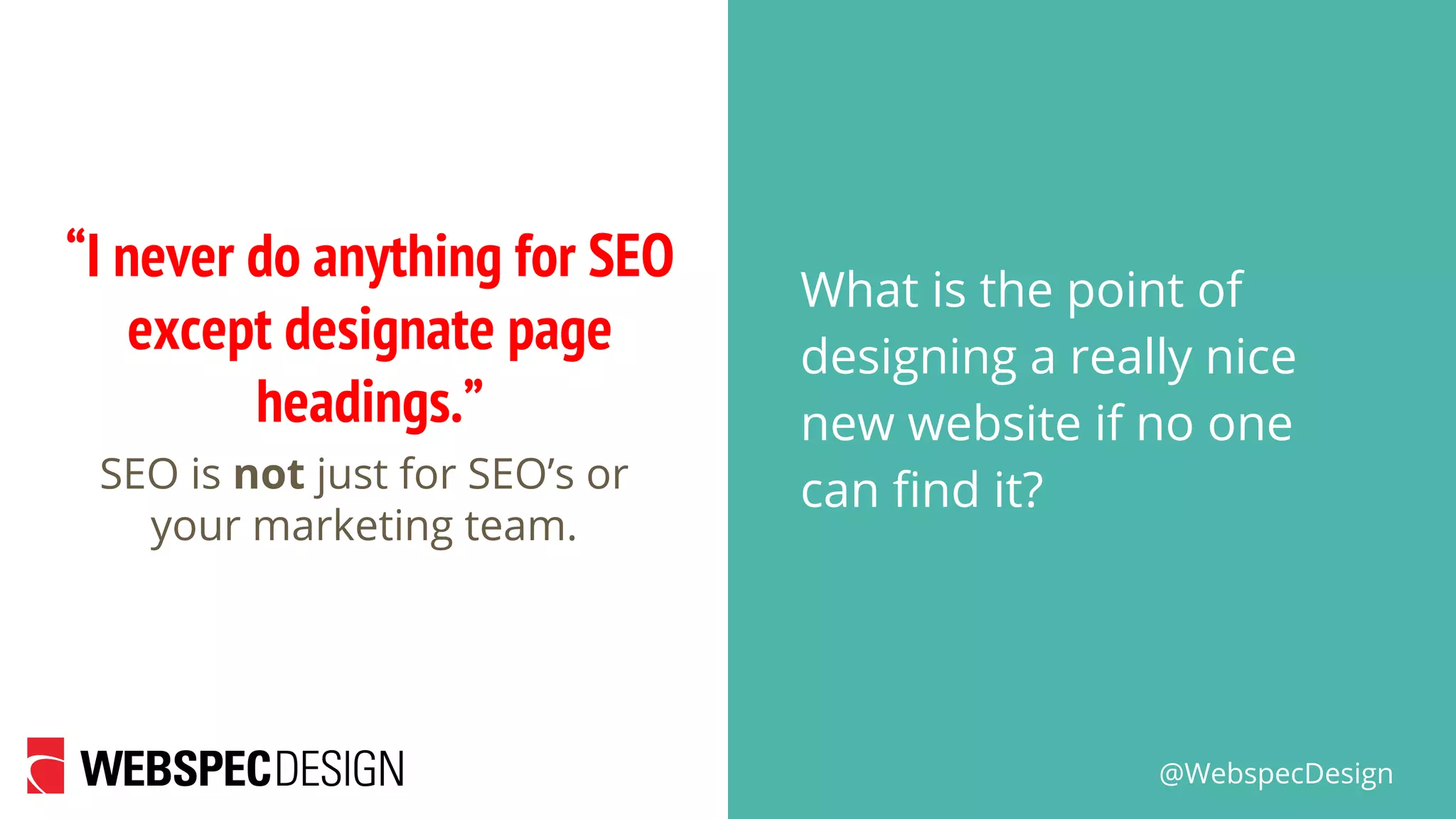 @WebspecDesign
“I never do anything for SEO
except designate page
headings.”
What is the point of
designing a really nice
new website if no one
can find it?SEO is not just for SEO’s or
your marketing team.
 