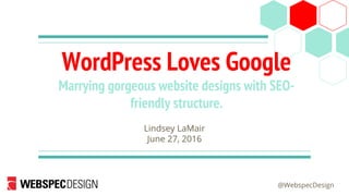 @WebspecDesign
WordPress Loves Google
Marrying gorgeous website designs with SEO-
friendly structure.
Lindsey LaMair
June 27, 2016
 