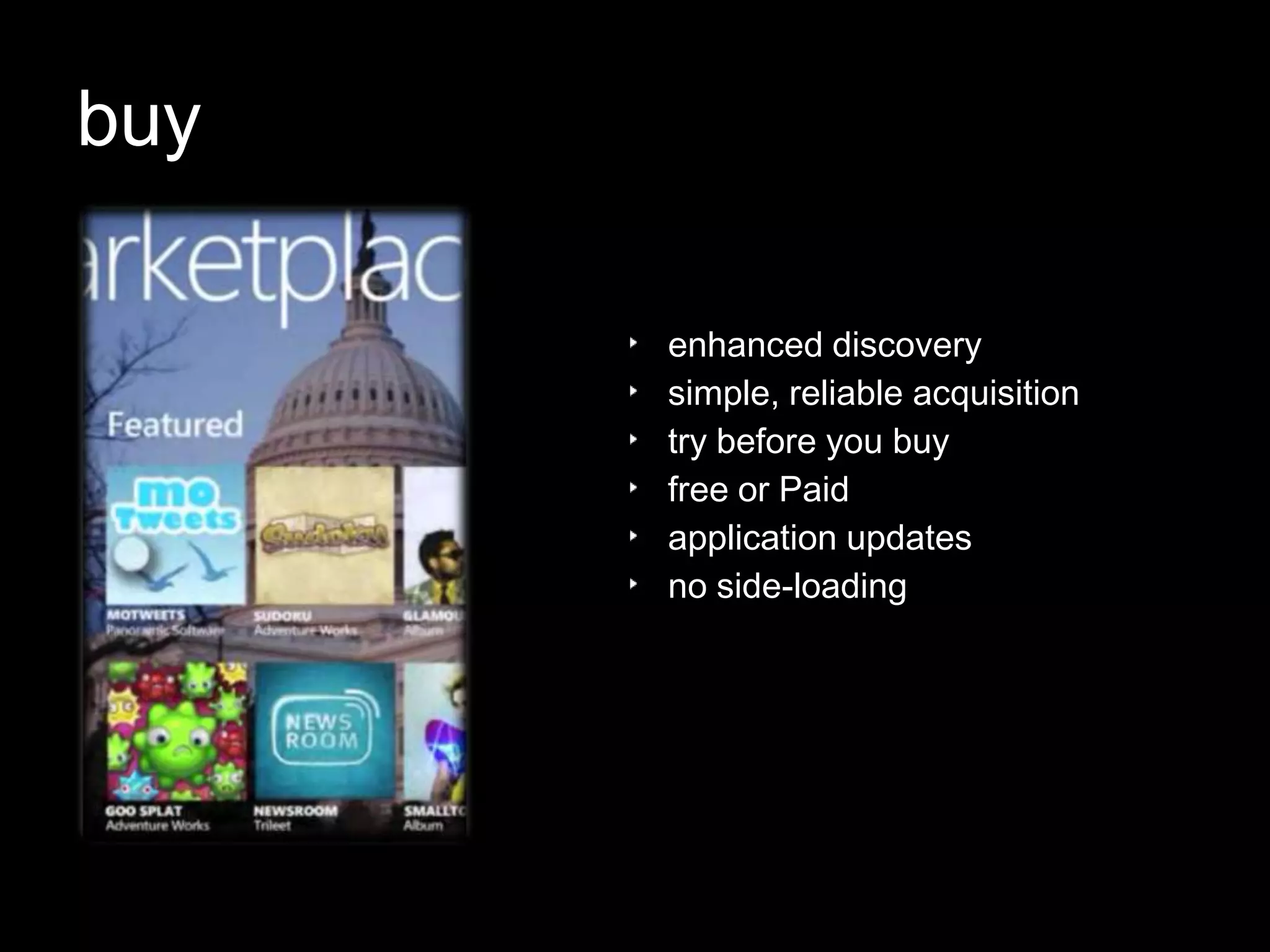 buy

      enhanced discovery
      simple, reliable acquisition
      try before you buy
      free or Paid
      application updates
      no side-loading
 