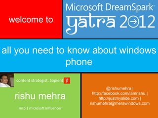 welcome to


all you need to know about windows
               phone
   content strategist, Sapient
                                            @rishumehra |

  rishu mehra                      http://facebook.com/iamrishu |
                                       http://justmyslide.com |
                                 rishumehra@merawindows.com
    msp | microsoft influencer
 
