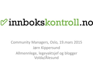 Community Managers, Oslo, 19.mars 2015
Jørn Kippersund
Allmennlege, legevaktsjef og blogger
Volda/Ålesund
 