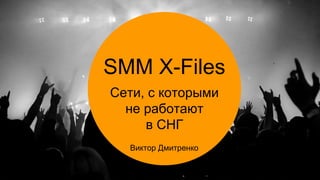 SMM X-Files
Виктор Дмитренко
Сети, с которыми
не работают
в СНГ
 