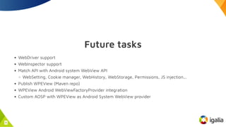 Future tasks
WebDriver support
WebInspector support
Match API with Android system WebView API
WebSetting, Cookie manager, ...
