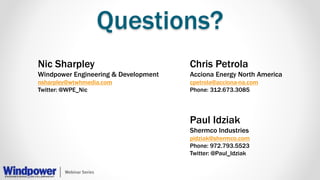 Questions?
Nic Sharpley
Windpower Engineering & Development
nsharpley@wtwhmedia.com
Twitter: @WPE_Nic
Paul Idziak
Shermco Industries
pidziak@shermco.com
Phone: 972.793.5523
Twitter: @Paul_Idziak
Chris Petrola
Acciona Energy North America
cpetrola@acciona-na.com
Phone: 312.673.3085
 