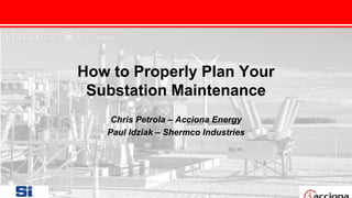 5
How to Properly Plan Your
Substation Maintenance
Chris Petrola – Acciona Energy
Paul Idziak – Shermco Industries
 