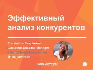 Эффективный
анализ конкурентов
1
Елизавета Лавриенко
Customer Success Manager
e.lavrienko@semrush.com
@liza_semrush
 