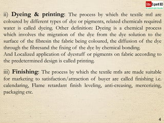 ii) Dyeing & printing: The process by which the textile mtl are
coloured by different types of dye or pigments, related ch...