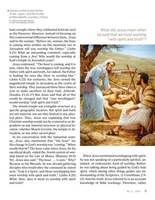 No
No..2 2201 201669 9had
hada atem tempplleew whheerreeth theeyyce celleebbrraatedtedf fesestitivvalalsssuc suchhas
asth theeP Passoassovveerr..H Hoowweevveerr,,i insnsteteadado offf focusiocusingngo onnth
thiissco connttrroovveerrsialsiald diﬀiﬀeerrenencecebe betwtweeneenth themem,,J Jesusesuss
saaididto toth theew wooman:man:“Be “Bellieievveem mee,,w woomanman,,th theeh hourouri
issco commiingngw whhenenn neieiththeerro onnth thiissm mounounttaaiinnn noorri innJ
Jeerusrusalalememw wiilllly yououw woorrsshhiippth theeF Faaththeerr.”.”(J (Joohnhn4
4::2121))Wha Whattan anas astountounddiingngco commmmenentt,,es especialpecialllyyco
commiingngf frroomma aJ Jeew!w!Wh Whyyw wouloulddth theew woorrsshhiippa attGod
God’’sstem tempplleei innJ Jeerusrusalalememce cease?ase?J
Jesusesusco conntitinnued:ued:“ “TThheeh hourouri issco commiingng,,an anddi itti issn
nooww,,w whhenenth theet trueruew woorrsshhiipppeperrssw wiillllw woorrsshhiippth theeF
Faaththeerrw wiithths sppiirriittan anddt truruthth,,f foorri innddeedeed,,th theeF Faaththeerri
issl looookkiingngf foorro onnesesl liikkeeth theseeseto tow woorrsshhiipph hiimm.”.”(J
(Joohnhn4 4::23)23)F Foorrcen centurturiesies,,th theeJ Jeewwssv vieiewwededth theema
maggnniﬁceniﬁcentttem tempplleei innJ Jeerusrusalalememas asth theecen centeterro offth
theieirrw woorrsshhiip.p.T Thheeyyj jourournneeyyededth theerreethr threeeeti timmesesa ay
yeeararto tomak makees sacracriﬁcesiﬁcesto toth theieirrGod God,,J Jeehhoovvahah..(Ex
(Exodusodus23 23:1:144--117)7)Bu ButtJ Jesusesuss saaididtha thattal alllo offth thiissw
wouloulddbe bec changedhangedan anddtha thatt“ “ttrueruew woorrsshhiipppeperrs”s”w
wouloulddw woorrsshhiipp“ “wwiithths sppiirriittan anddt truruthth.”.”T
ThheeJ Jeewwiisshhtem tempplleew wasasa at tangangiibbllees sttrucructurtureea atta as
speciﬁcpeciﬁcgeog geogrrapaphhicicl lococaatitioonn..Bu Butts sppiirriittan anddt truruththar
areen noottma mateterrialial,,n noorrar areeth theeyyl liimmiitedtedto toan anyyp phhyys-s-ic
icalalp pllaceace..T Thushus,,J Jesusesusw wasase exxppllaaiinniingngtha thattt truerueC
Chrhriisstiantianw woorrsshhiippw wouloulddn noottbe becen centeterrededi inno orrd dee--pen
penddenentto onnan anyyma mateterrialials sttrucructurtureeo orrp phhyysicsicalall lo-o-c
caatitioonn,,w whheeththeerrM MounounttGe Gerriziziimm,,th theetem tempplleei innJ Jee--rus
rusalalemem,,o orran anyyo oththeerrs sacracrededp pllaceace..In
Inh hiissco connvveerrssaatitioonnw wiiththth theeS Samaramariittananw woom-m-an
an,,J Jesesususal alsosom menenttiioonneeddtha thatt“ “tthheeh hoourur””f foorrth
thiissc changehangei innGod God’’ssw woorrsshhiippw wasas“ “cocommiingng.”.”Wh Whenenw
wouloulddtha thattbe? be?T Thheeh hourourc camameew whhenenJ Jesusesus,,b byyh hiisss
sacracriﬁcialiﬁciald deeaathth,,en enddededth theeJ Jeewwiisshhs syysstemtemo offw woorr--s
shhiippbased basedo onnth theeL Laawwo offM Mosesoses..(R (Roomansmans1 100::4)4)Y
Yeett,,J Jesusesusal alsosos saaid:id:“ “TThheeh hourour. .. .. .i issn nooww.”.”Wh Whyy??Bec
Becauseauseas asth theeM Messiahessiah,,h heew wasasalr alreeadadyyg gaaththeerriingngd
diisciscippllesesw whhoow wouloulddo obebeyyth theeco commanmmanddh hees sttaatedtedn
neexxt:t:“God “Godi issa aS Sppiirriitt,,an anddth thoseosew woorrsshhiippppiingngh hiimmmus
musttw woorrsshhiippw wiithths sppiirriittan anddt truruthth.”.”(J (Joohnhn4 4::224)4)Wha
Whatt,,th thenen,,d doesoesi ittm meeananto tow woorrsshhiippw wiithths sppiirriittan
anddt truruth?th?Wh
WhenenJ Jesusesusm menentitioonnededw woorrsshhiippppiingngw wiithths sppiirriitt,,h
heew wasasn nootts spepeakakiingngo offa apar particulticulararllyys sppiirriitedted,,an an--i
imamatedted,,o orren enthusiasthusiasticticf foorrmmo offw woorrsshhiip.p.R Raaththeerr,,h
heew wasast talalkkiingnga aboubouttbei beingngguid guidededb byyGod God’’ssh hoollyys
sppiirriitt,,w whhicichham amoongngo oththeerrth thiingngssguid guidesesour ourun un--d
deerrssttananddiingngo offth theeScr Scriippturtureses..(1 (1C Coorriinnththiansians2 2::99--1
12)2)An Anddth theet truruththJ Jesusesusr refefeerrrrededto toi issan anaccur accuraatetek
knnoowwllededgegeo offBi Bibblleete teacachhiingngss..T Thheerrefefoorree,,r raaththeerrW
Whhaattdid didJes Jesuussm meaneanw whheennh
hees saidaidth thaattw weem muussttw woorrshipship“with
“withspir spirititan anddtr truuthth”?”?©
5J JTTBBP Phhootto/o/UIUIG/G/aaggeef foottoossttockock©
5Jo JosséF FuusstteeR Raagga/a/aaggeef foottoossttockock
&V Visisititororssa attth theeGr GrananddSh Shririnneeo
offIse Ise,,J Japan,apan,an anddth theeGr Groottttooo
offM Maasssabielsabiellele,,L Loouurrddeess,,F Frranancece
 