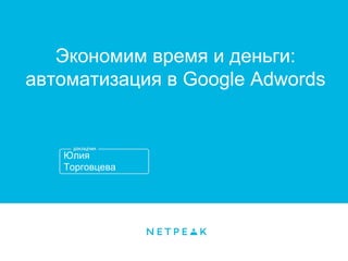 Юлия
Торговцева
Экономим время и деньги:
автоматизация в Google Adwords
 
