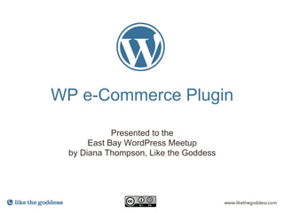 WP e-Commerce Plugin

            Presented to the
      East Bay WordPress Meetup
 by Diana Thompson, Like the Goddess
 