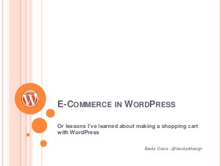 E-COMMERCE IN WORDPRESS
Or lessons I’ve learned about making a shopping cart
with WordPress
Becky Davis - @beckyddesign
 